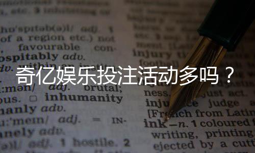 奇亿娱乐投注活动多吗？最新优惠与特色玩法全解析