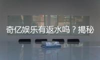奇亿娱乐有返水吗？揭秘返水比例与领取攻略