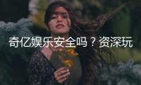奇亿娱乐安全吗？资深玩家揭秘平台真实安全性