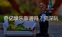 奇亿娱乐靠谱吗？资深玩家亲测平台安全性与体验分享
