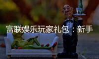 富联娱乐玩家礼包：新手必领的超值福利与独家优惠