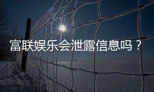 富联娱乐会泄露信息吗？深度解析平台安全性与隐私保护措施