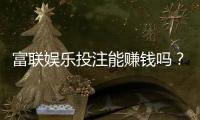 富联娱乐投注能赚钱吗？揭秘稳定盈利的三大实战技巧