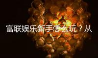 富联娱乐新手怎么玩？从注册到赢钱的完整攻略