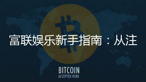 富联娱乐新手指南：从注册到畅玩的完整攻略