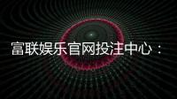 富联娱乐官网投注中心：畅享真人娱乐与电子游艺的终极体验