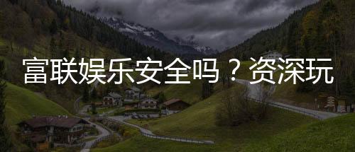 富联娱乐安全吗?资深玩家解析平台可靠性与游戏体验