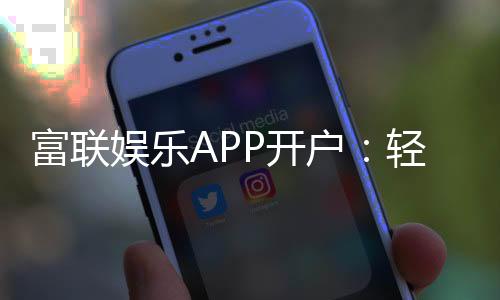 富联娱乐APP开户：轻松注册畅享顶级棋牌电游盛宴