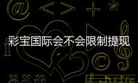 彩宝国际会不会限制提现？背后真实政策揭秘