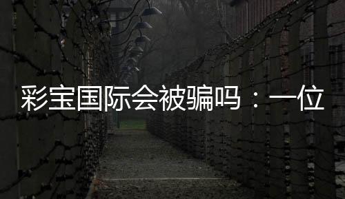 彩宝国际会被骗吗：一位玩家的经验分享