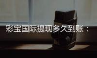 彩宝国际提现多久到账：轻松了解提款速度攻略