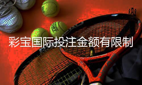 彩宝国际投注金额有限制吗?深度解析