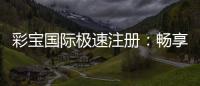 彩宝国际极速注册：畅享刺激游戏乐趣