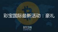 彩宝国际最新活动：豪礼不断精彩连连
