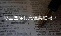 彩宝国际有充值奖励吗？追寻真相!