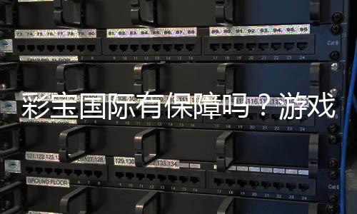 彩宝国际有保障吗？游戏风险可控