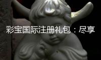 彩宝国际注册礼包：尽享丰厚优惠！