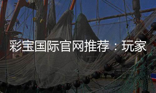 彩宝国际官网推荐:玩家必看的最佳选择
