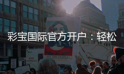 彩宝国际官方开户：轻松注册尽享精彩游戏