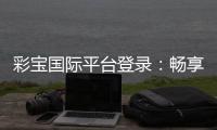 彩宝国际平台登录：畅享棋牌娱乐乐趣