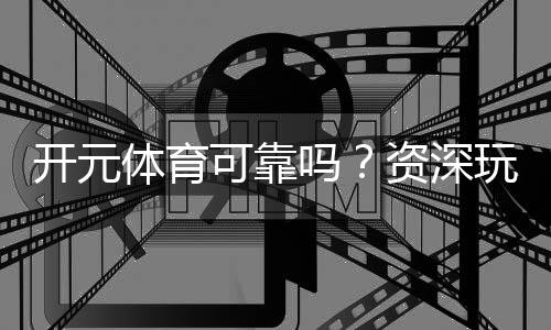 开元体育可靠吗？资深玩家解析平台安全性与游戏体验