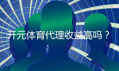 开元体育代理收益高吗？揭秘高收益背后的真实情况