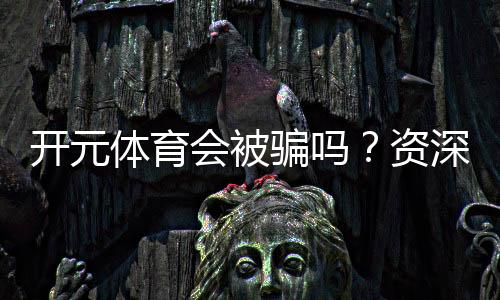 开元体育会被骗吗？资深玩家揭秘防骗技巧与平台安全性