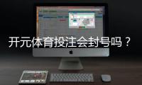 开元体育投注会封号吗？深度解析平台风控规则与防封技巧