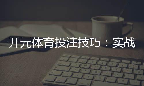 开元体育投注技巧：实战经验与稳赢策略分享