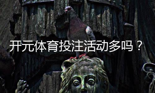 开元体育投注活动多吗？深度解析平台特色优惠与玩家福利