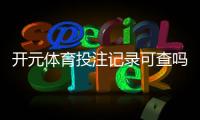 开元体育投注记录可查吗？一文详解查询方法与注意事项