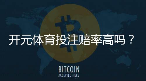 开元体育投注赔率高吗？资深玩家解析真实回报率