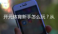开元体育新手怎么玩？从注册到实战的完整入门指南