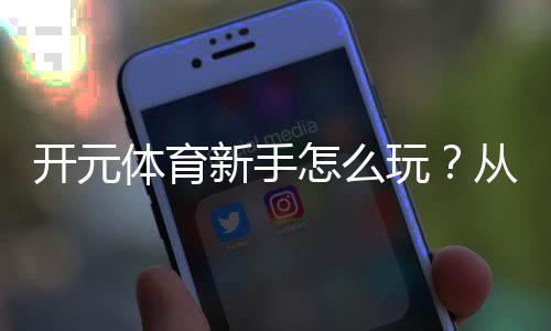 开元体育新手怎么玩？从注册到实战的完整入门指南