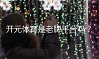 开元体育是老牌平台吗？资深玩家揭秘其历史与信誉