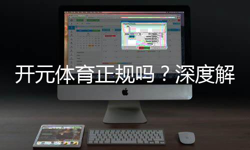 开元体育正规吗？深度解析其平台安全性与用户口碑