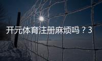 开元体育注册麻烦吗？3分钟快速开户全流程解析