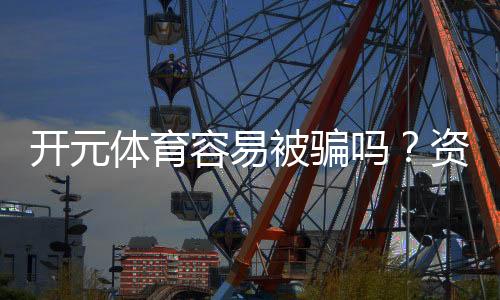 开元体育容易被骗吗？资深玩家揭秘防骗技巧与平台安全性