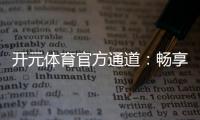 开元体育官方通道：畅享顶级棋牌娱乐与电子游艺的官方入口