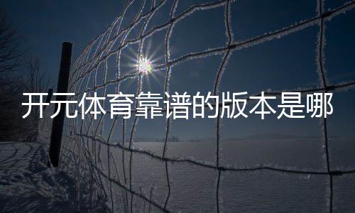 开元体育靠谱的版本是哪一个？资深玩家实测推荐最佳选择
