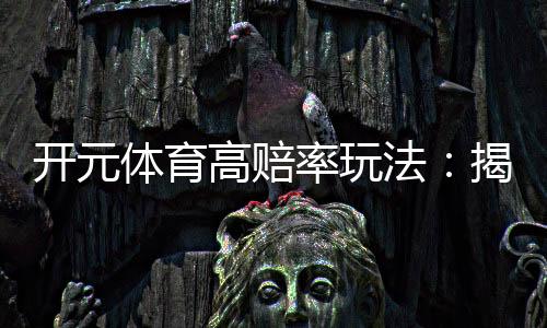 开元体育高赔率玩法：揭秘稳赢技巧与实战策略