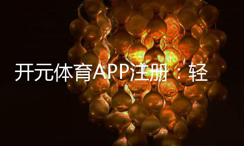 开元体育APP注册:轻松畅玩棋牌电游的必备神器