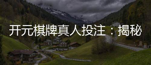 开元棋牌真人投注：揭秘高胜率玩家的实战技巧与策略