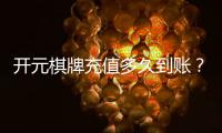 开元棋牌充值多久到账？实测到账时效与快速入款技巧