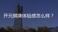 开元棋牌体验感怎么样？资深玩家分享真实游戏感受与技巧