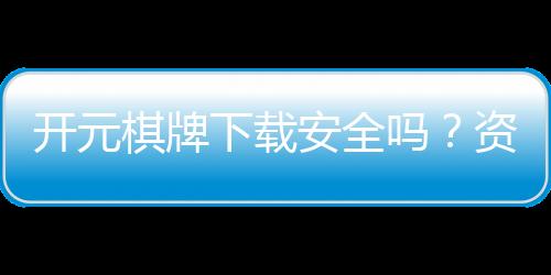 开元棋牌下载安全吗？资深玩家解析平台安全性及下载攻略
