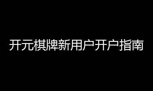 开元棋牌新用户开户指南:手把手教你快速注册与首存福利