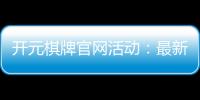 开元棋牌官网活动：最新优惠与精彩赛事一网打尽