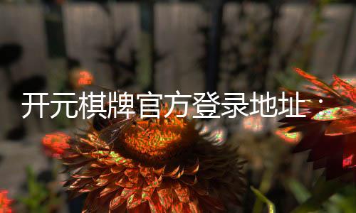 开元棋牌官方登录地址：畅享安全便捷的棋牌娱乐之旅