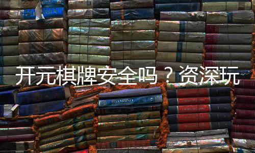 开元棋牌安全吗？资深玩家解析平台安全性与游戏体验